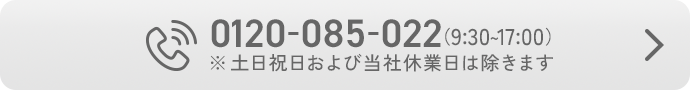 通話無料。電話でのご相談（9:30～17:00）0120-085-022。※土日祝日および当社休業日は除きます。